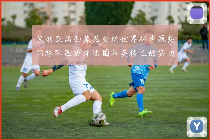 朱利亚诺西蒙尼分析世界杯夺冠热门球队西班牙法国和英格兰的实力与前景