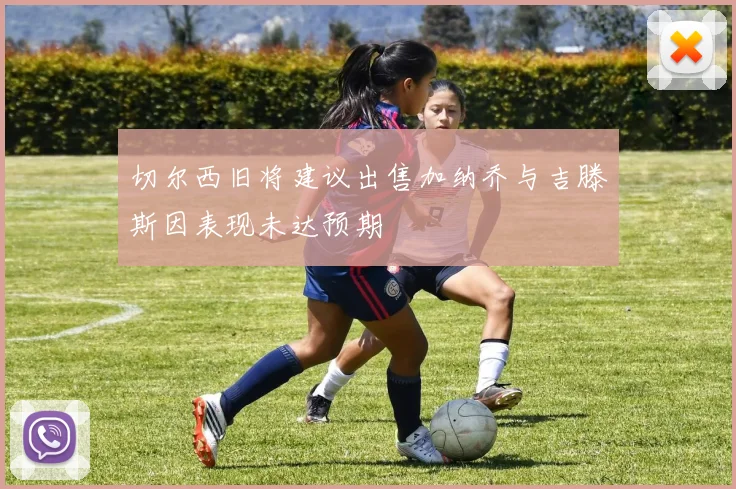 切尔西旧将建议出售加纳乔与吉滕斯因表现未达预期