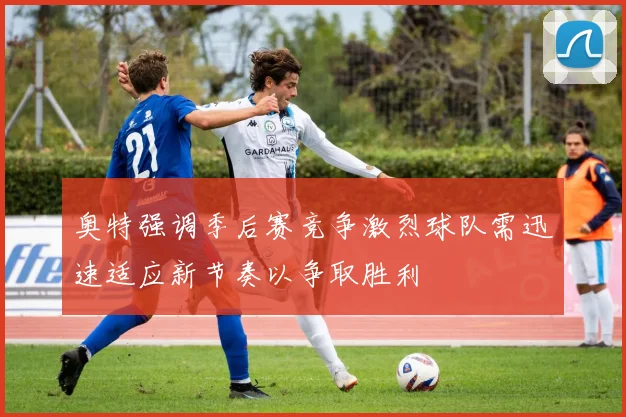 奥特强调季后赛竞争激烈球队需迅速适应新节奏以争取胜利