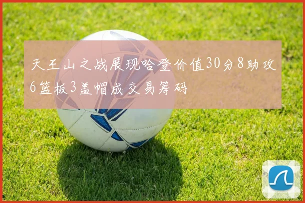天王山之战展现哈登价值30分8助攻6篮板3盖帽成交易筹码