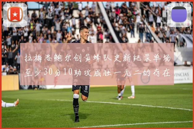 拉梅洛鲍尔创黄蜂队史新纪录单场至少30分10助攻成独一无二的存在
