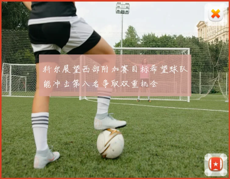 科尔展望西部附加赛目标希望球队能冲击第八名争取双重机会