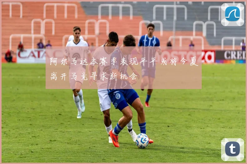 阿尔马达本赛季表现平平或将今夏离开马竞寻求新机会