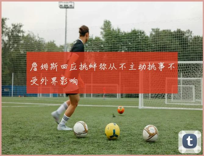 詹姆斯回应挑衅称从不主动挑事不受外界影响