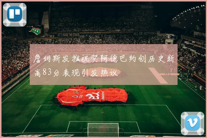 詹姆斯发推祝贺阿德巴约创历史新高83分表现引发热议