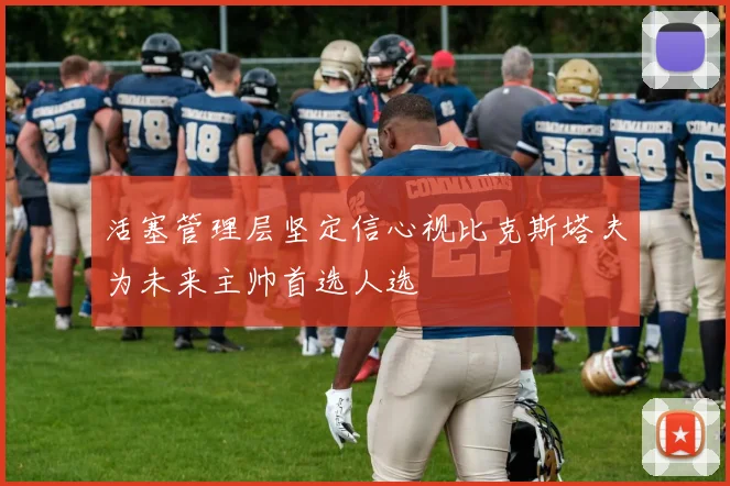 活塞管理层坚定信心视比克斯塔夫为未来主帅首选人选