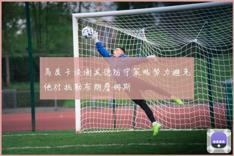 乌度卡谈谢泼德防守策略努力避免他对抗勒布朗詹姆斯