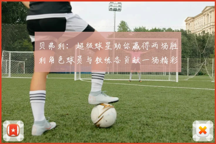 贝弗利：超级球星助你赢得两场胜利角色球员与教练各贡献一场精彩表现