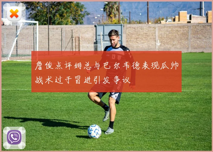 詹俊点评姆总与巴尔韦德表现瓜帅战术过于冒进引发争议
