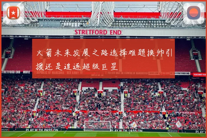 火箭未来发展之路选择难题换帅引援还是追逐超级巨星