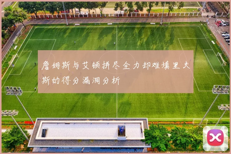 詹姆斯与艾顿拼尽全力却难填里夫斯的得分漏洞分析