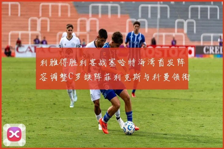 利雅得胜利客战塞哈特海湾首发阵容调整C罗缺阵菲利克斯与科曼领衔出战